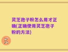 灵芝孢子粉怎么用才正确(正确使用灵芝孢子粉的方法)
