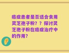 癌症患者是否适合食用灵芝孢子粉？？探讨灵芝孢子粉在癌症治疗中的作用？