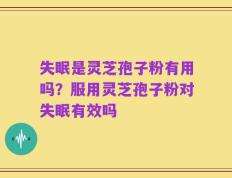 失眠是灵芝孢子粉有用吗？服用灵芝孢子粉对失眠有效吗