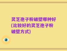 灵芝孢子粉破壁哪种好(比较好的灵芝孢子粉破壁方式)