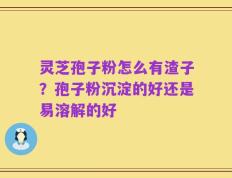 灵芝孢子粉怎么有渣子？孢子粉沉淀的好还是易溶解的好