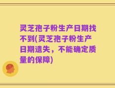 灵芝孢子粉生产日期找不到(灵芝孢子粉生产日期遗失，不能确定质量的保障)