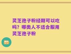 灵芝孢子粉经期可以吃吗？哪类人不适合服用灵芝孢子粉