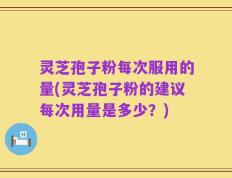 灵芝孢子粉每次服用的量(灵芝孢子粉的建议每次用量是多少？)
