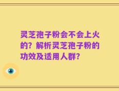 灵芝孢子粉会不会上火的？解析灵芝孢子粉的功效及适用人群？
