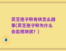 灵芝孢子粉有块怎么回事(灵芝孢子粉为什么会出现块状？)