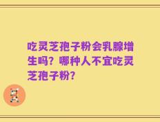 吃灵芝孢子粉会乳腺增生吗？哪种人不宜吃灵芝孢子粉？