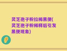 灵芝孢子粉拉稀黑便(灵芝孢子粉稀释后引发黑便现象)