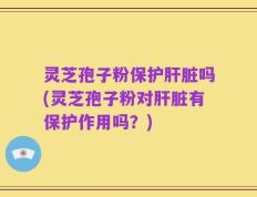 灵芝孢子粉保护肝脏吗(灵芝孢子粉对肝脏有保护作用吗？)
