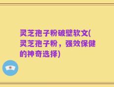 灵芝孢子粉破壁软文(灵芝孢子粉，强效保健的神奇选择)
