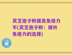 灵芝孢子粉提高免疫力不(灵芝孢子粉：提升免疫力的选择)