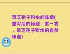 灵芝孢子粉水的味道(重写后的标题：尝一尝，灵芝孢子粉水的自然味道)