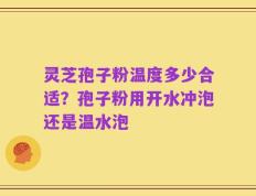 灵芝孢子粉温度多少合适？孢子粉用开水冲泡还是温水泡