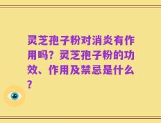 灵芝孢子粉对消炎有作用吗？灵芝孢子粉的功效、作用及禁忌是什么？