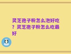 灵芝孢子粉怎么泡好吃？灵芝孢子粉怎么吃最好