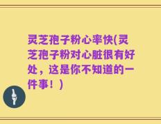 灵芝孢子粉心率快(灵芝孢子粉对心脏很有好处，这是你不知道的一件事！)