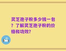 灵芝孢子粉多少钱一包？了解灵芝孢子粉的价格和功效？