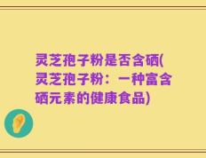 灵芝孢子粉是否含硒(灵芝孢子粉：一种富含硒元素的健康食品)