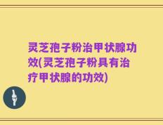 灵芝孢子粉治甲状腺功效(灵芝孢子粉具有治疗甲状腺的功效)