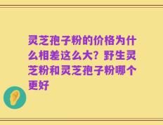 灵芝孢子粉的价格为什么相差这么大？野生灵芝粉和灵芝孢子粉哪个更好