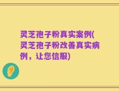 灵芝孢子粉真实案例(灵芝孢子粉改善真实病例，让您信服)
