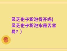 灵芝孢子粉泡得开吗(灵芝孢子粉泡水是否容易？)