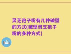 灵芝孢子粉有几种破壁的方式(破壁灵芝孢子粉的多种方式)