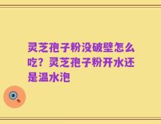 灵芝孢子粉没破壁怎么吃？灵芝孢子粉开水还是温水泡