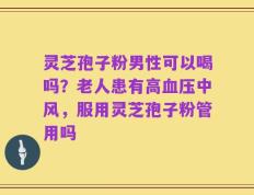 灵芝孢子粉男性可以喝吗？老人患有高血压中风，服用灵芝孢子粉管用吗