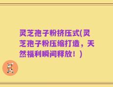 灵芝孢子粉挤压式(灵芝孢子粉压缩打造，天然福利瞬间释放！)