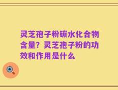 灵芝孢子粉碳水化合物含量？灵芝孢子粉的功效和作用是什么