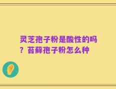 灵芝孢子粉是酸性的吗？苔藓孢子粉怎么种