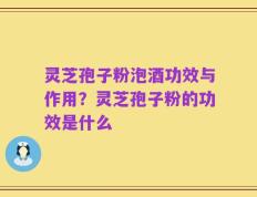 灵芝孢子粉泡酒功效与作用？灵芝孢子粉的功效是什么