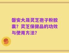 磐安大晟灵芝孢子粉胶囊？灵芝保健品的功效与使用方法？