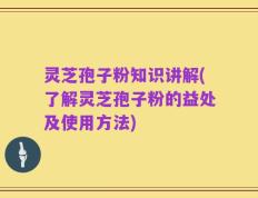 灵芝孢子粉知识讲解(了解灵芝孢子粉的益处及使用方法)