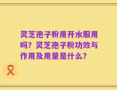 灵芝孢子粉用开水服用吗？灵芝孢子粉功效与作用及用量是什么？