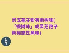 灵芝孢子粉有椴树味(「椴树味」成灵芝孢子粉标志性风味)