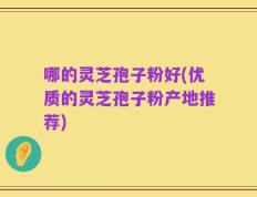 哪的灵芝孢子粉好(优质的灵芝孢子粉产地推荐)