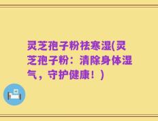 灵芝孢子粉祛寒湿(灵芝孢子粉：清除身体湿气，守护健康！)