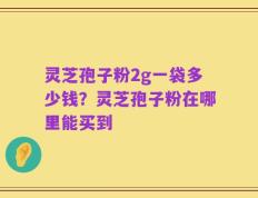 灵芝孢子粉2g一袋多少钱？灵芝孢子粉在哪里能买到