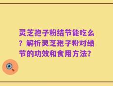 灵芝孢子粉结节能吃么？解析灵芝孢子粉对结节的功效和食用方法？