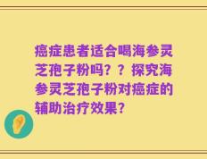 癌症患者适合喝海参灵芝孢子粉吗？？探究海参灵芝孢子粉对癌症的辅助治疗效果？