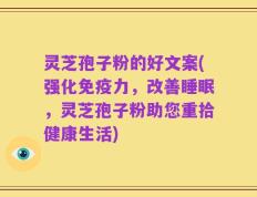 灵芝孢子粉的好文案(强化免疫力，改善睡眠，灵芝孢子粉助您重拾健康生活)