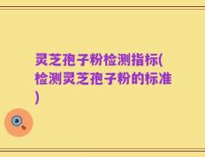 灵芝孢子粉检测指标(检测灵芝孢子粉的标准)