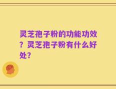 灵芝孢子粉的功能功效？灵芝孢子粉有什么好处？