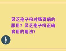 灵芝孢子粉对肠胃病的服用？灵芝孢子粉正确食用的用法？