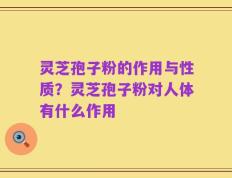灵芝孢子粉的作用与性质？灵芝孢子粉对人体有什么作用