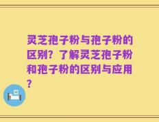灵芝孢子粉与孢子粉的区别？了解灵芝孢子粉和孢子粉的区别与应用？
