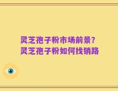 灵芝孢子粉市场前景？灵芝孢子粉如何找销路