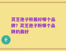 灵芝孢子粉最好哪个品牌？灵芝孢子粉哪个品牌的最好